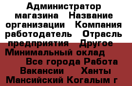 Администратор магазина › Название организации ­ Компания-работодатель › Отрасль предприятия ­ Другое › Минимальный оклад ­ 28 000 - Все города Работа » Вакансии   . Ханты-Мансийский,Когалым г.